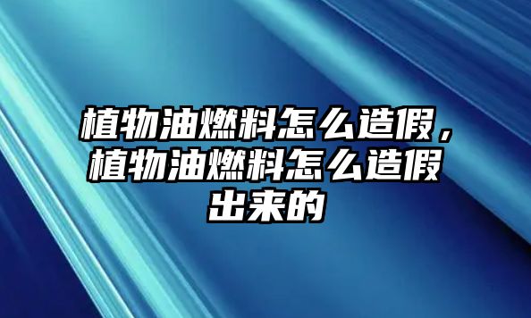 植物油燃料怎么造假，植物油燃料怎么造假出來的