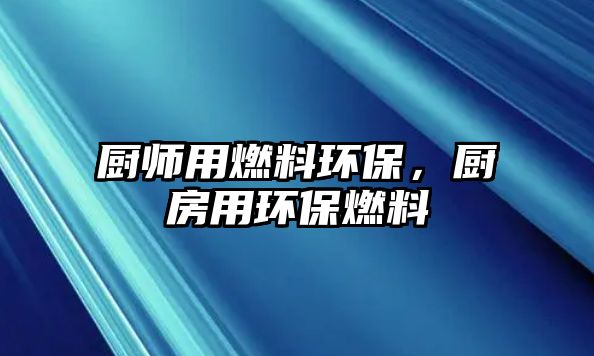 廚師用燃料環(huán)保，廚房用環(huán)保燃料