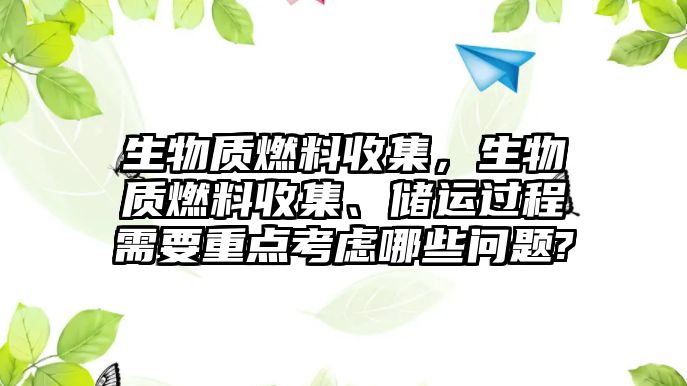 生物質(zhì)燃料收集，生物質(zhì)燃料收集、儲(chǔ)運(yùn)過(guò)程需要重點(diǎn)考慮哪些問(wèn)題?