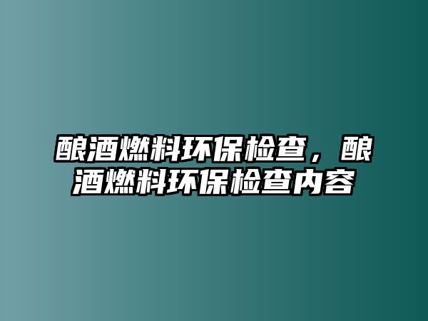 釀酒燃料環(huán)保檢查，釀酒燃料環(huán)保檢查內(nèi)容