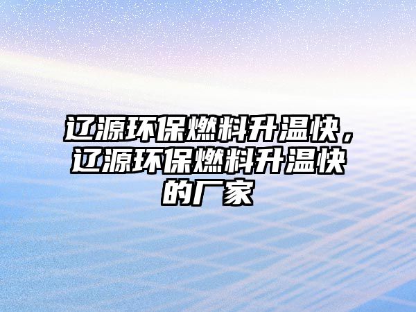 遼源環(huán)保燃料升溫快，遼源環(huán)保燃料升溫快的廠家