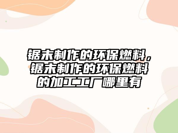 鋸末制作的環(huán)保燃料，鋸末制作的環(huán)保燃料的加工工廠哪里有