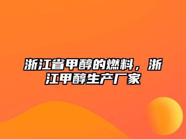 浙江省甲醇的燃料，浙江甲醇生產(chǎn)廠家