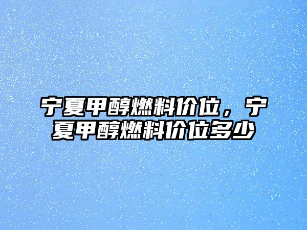 寧夏甲醇燃料價(jià)位，寧夏甲醇燃料價(jià)位多少