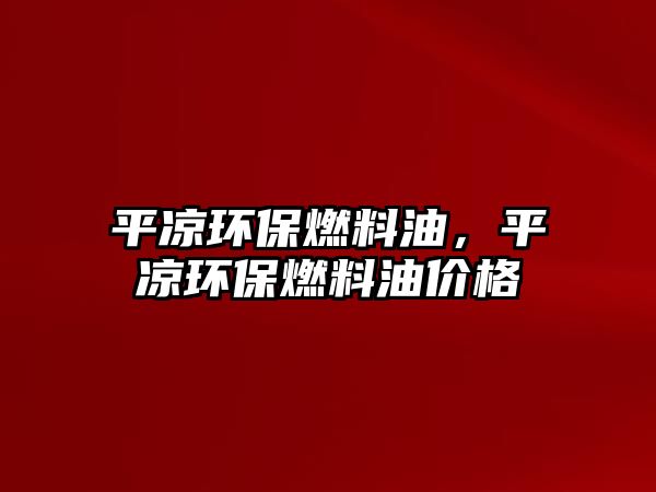 平?jīng)霏h(huán)保燃料油，平?jīng)霏h(huán)保燃料油價格