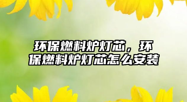 環(huán)保燃料爐燈芯，環(huán)保燃料爐燈芯怎么安裝