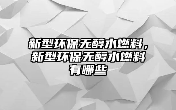 新型環(huán)保無(wú)醇水燃料，新型環(huán)保無(wú)醇水燃料有哪些