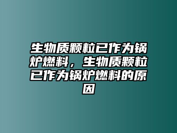 生物質(zhì)顆粒已作為鍋爐燃料，生物質(zhì)顆粒已作為鍋爐燃料的原因