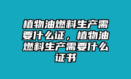 植物油燃料生產(chǎn)需要什么證，植物油燃料生產(chǎn)需要什么證書