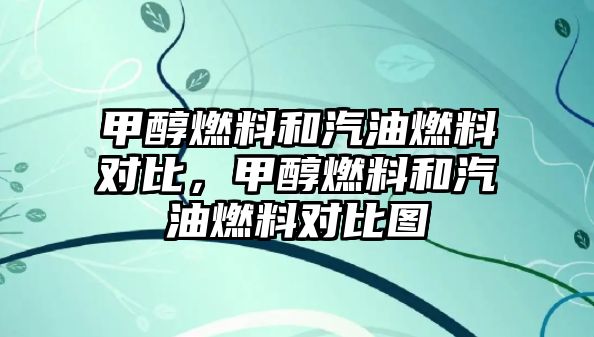 甲醇燃料和汽油燃料對比，甲醇燃料和汽油燃料對比圖