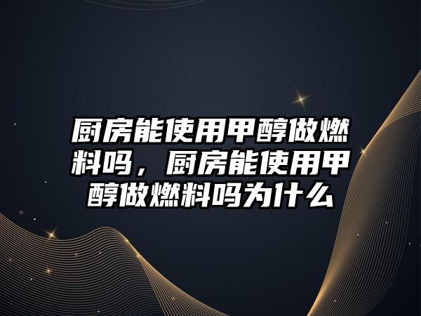 廚房能使用甲醇做燃料嗎，廚房能使用甲醇做燃料嗎為什么