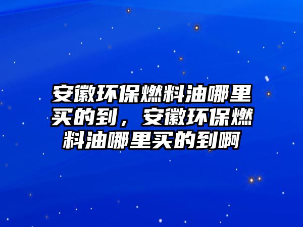 安徽環(huán)保燃料油哪里買的到，安徽環(huán)保燃料油哪里買的到啊