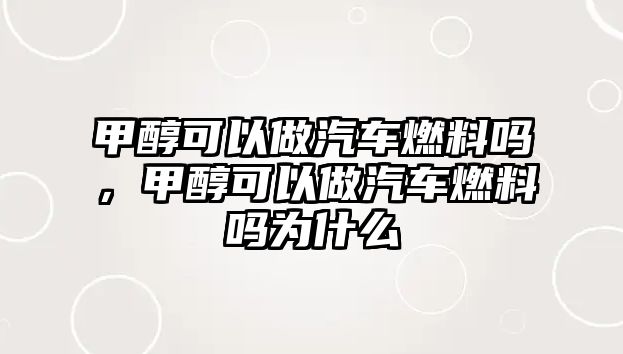 甲醇可以做汽車燃料嗎，甲醇可以做汽車燃料嗎為什么