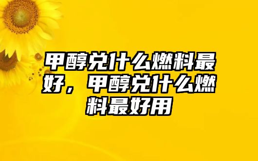 甲醇兌什么燃料最好，甲醇兌什么燃料最好用