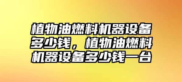 植物油燃料機(jī)器設(shè)備多少錢，植物油燃料機(jī)器設(shè)備多少錢一臺(tái)