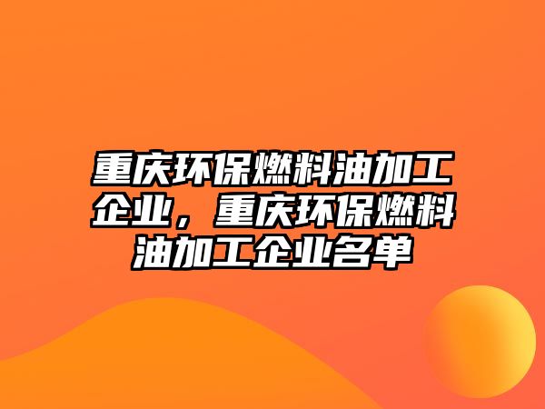 重慶環(huán)保燃料油加工企業(yè)，重慶環(huán)保燃料油加工企業(yè)名單