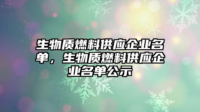 生物質(zhì)燃料供應企業(yè)名單，生物質(zhì)燃料供應企業(yè)名單公示