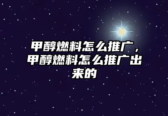 甲醇燃料怎么推廣，甲醇燃料怎么推廣出來的