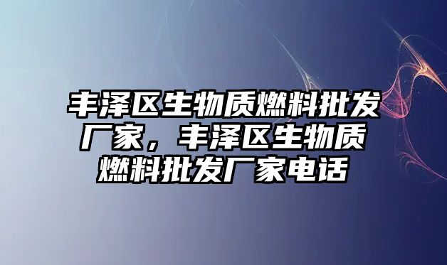 豐澤區(qū)生物質(zhì)燃料批發(fā)廠家，豐澤區(qū)生物質(zhì)燃料批發(fā)廠家電話