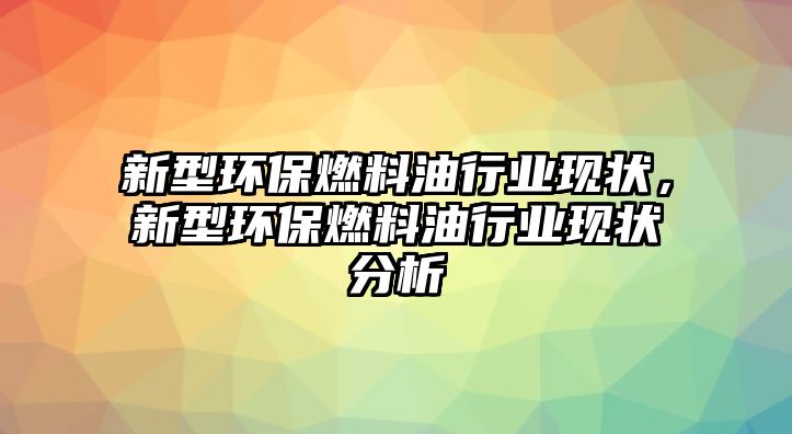 新型環(huán)保燃料油行業(yè)現(xiàn)狀，新型環(huán)保燃料油行業(yè)現(xiàn)狀分析