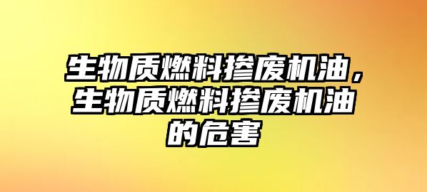 生物質(zhì)燃料摻廢機(jī)油，生物質(zhì)燃料摻廢機(jī)油的危害