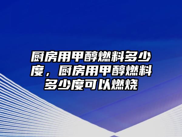 廚房用甲醇燃料多少度，廚房用甲醇燃料多少度可以燃燒