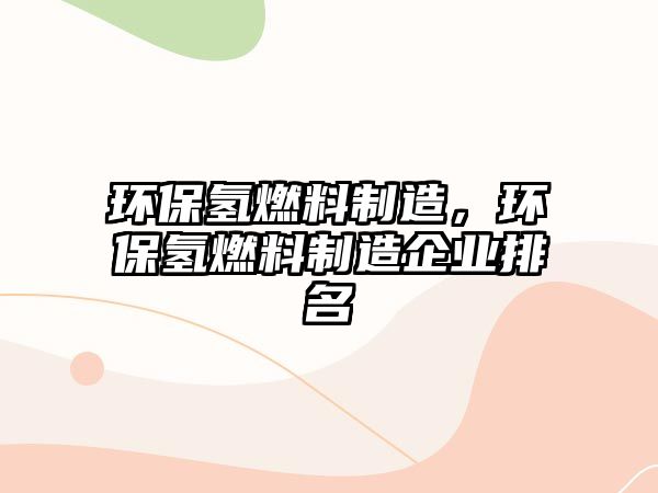 環(huán)保氫燃料制造，環(huán)保氫燃料制造企業(yè)排名