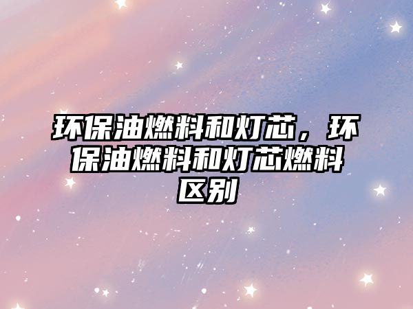 環(huán)保油燃料和燈芯，環(huán)保油燃料和燈芯燃料區(qū)別