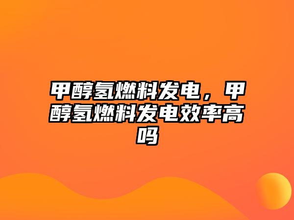 甲醇?xì)淙剂习l(fā)電，甲醇?xì)淙剂习l(fā)電效率高嗎