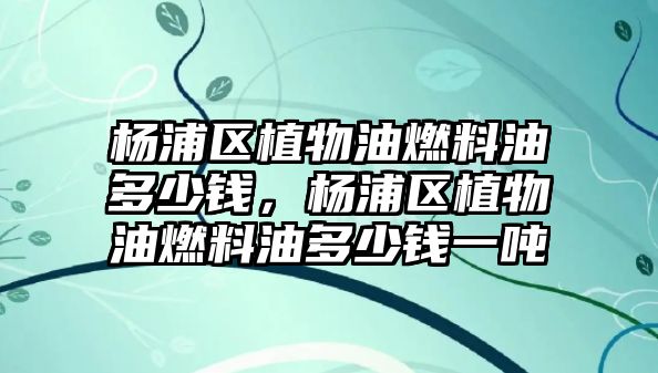 楊浦區(qū)植物油燃料油多少錢，楊浦區(qū)植物油燃料油多少錢一噸