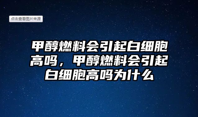 甲醇燃料會(huì)引起白細(xì)胞高嗎，甲醇燃料會(huì)引起白細(xì)胞高嗎為什么