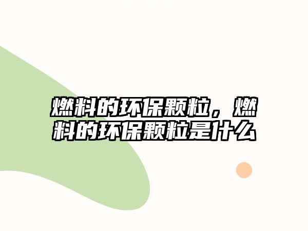 燃料的環(huán)保顆粒，燃料的環(huán)保顆粒是什么