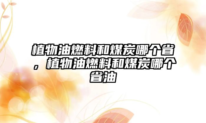 植物油燃料和煤炭哪個(gè)省，植物油燃料和煤炭哪個(gè)省油