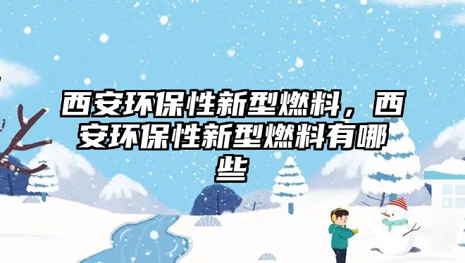 西安環(huán)保性新型燃料，西安環(huán)保性新型燃料有哪些