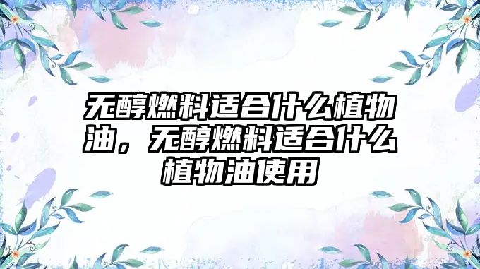 無醇燃料適合什么植物油，無醇燃料適合什么植物油使用