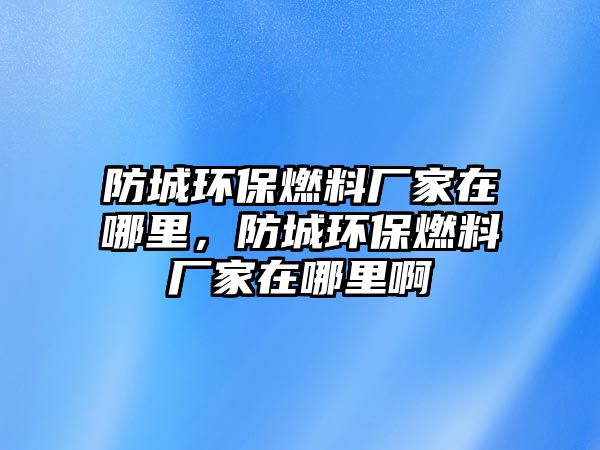 防城環(huán)保燃料廠家在哪里，防城環(huán)保燃料廠家在哪里啊