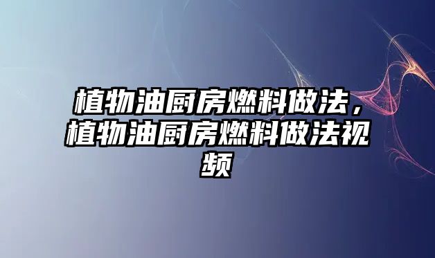 植物油廚房燃料做法，植物油廚房燃料做法視頻