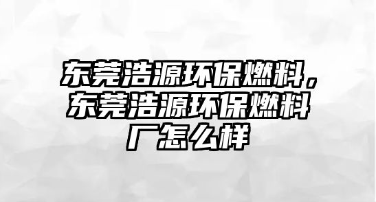 東莞浩源環(huán)保燃料，東莞浩源環(huán)保燃料廠怎么樣