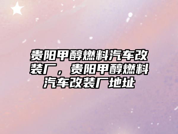 貴陽甲醇燃料汽車改裝廠，貴陽甲醇燃料汽車改裝廠地址