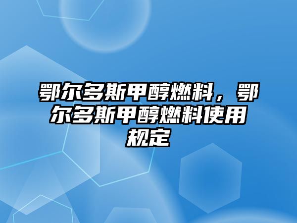 鄂爾多斯甲醇燃料，鄂爾多斯甲醇燃料使用規(guī)定