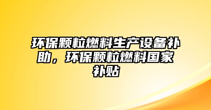 環(huán)保顆粒燃料生產(chǎn)設(shè)備補(bǔ)助，環(huán)保顆粒燃料國(guó)家補(bǔ)貼