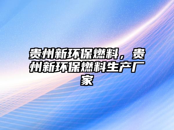 貴州新環(huán)保燃料，貴州新環(huán)保燃料生產(chǎn)廠家