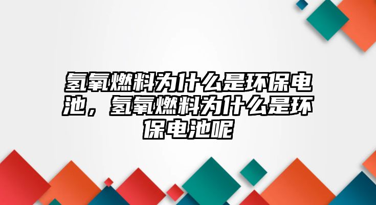 氫氧燃料為什么是環(huán)保電池，氫氧燃料為什么是環(huán)保電池呢