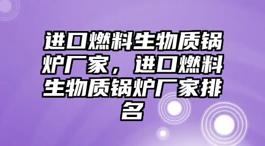 進(jìn)口燃料生物質(zhì)鍋爐廠家，進(jìn)口燃料生物質(zhì)鍋爐廠家排名