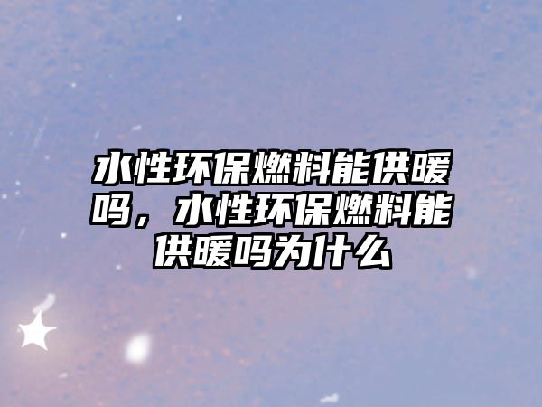 水性環(huán)保燃料能供暖嗎，水性環(huán)保燃料能供暖嗎為什么