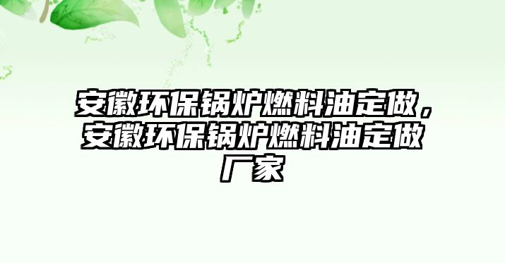 安徽環(huán)保鍋爐燃料油定做，安徽環(huán)保鍋爐燃料油定做廠家