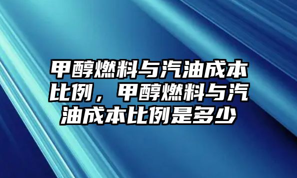 甲醇燃料與汽油成本比例，甲醇燃料與汽油成本比例是多少