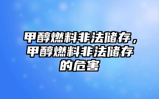 甲醇燃料非法儲存，甲醇燃料非法儲存的危害