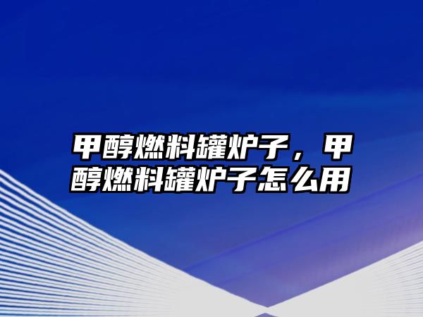 甲醇燃料罐爐子，甲醇燃料罐爐子怎么用