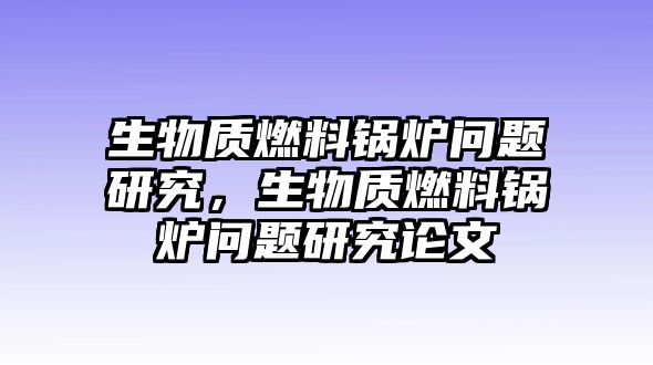 生物質(zhì)燃料鍋爐問題研究，生物質(zhì)燃料鍋爐問題研究論文